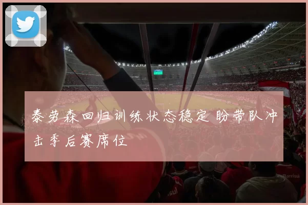 泰劳森回归训练状态稳定 盼带队冲击季后赛席位