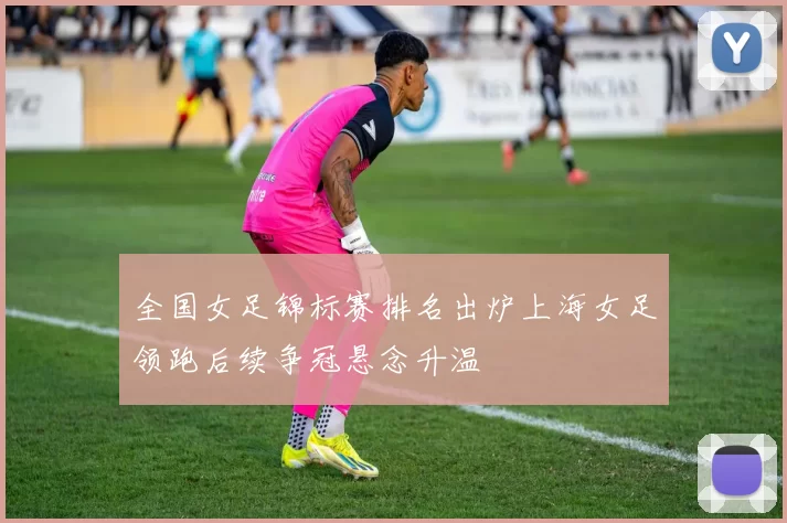 全国女足锦标赛排名出炉上海女足领跑后续争冠悬念升温