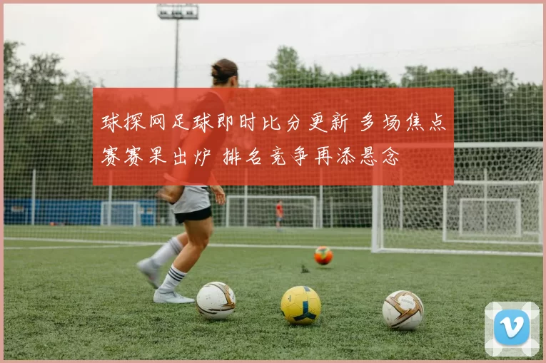 球探网足球即时比分更新 多场焦点赛赛果出炉 排名竞争再添悬念