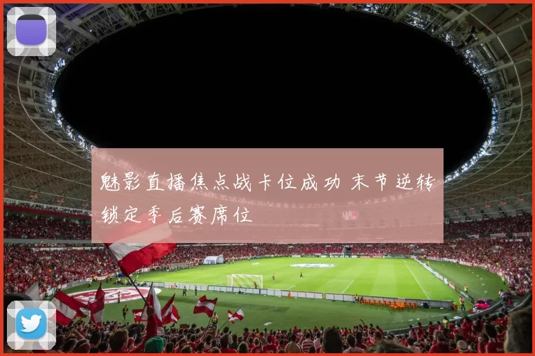 魅影直播焦点战卡位成功 末节逆转锁定季后赛席位