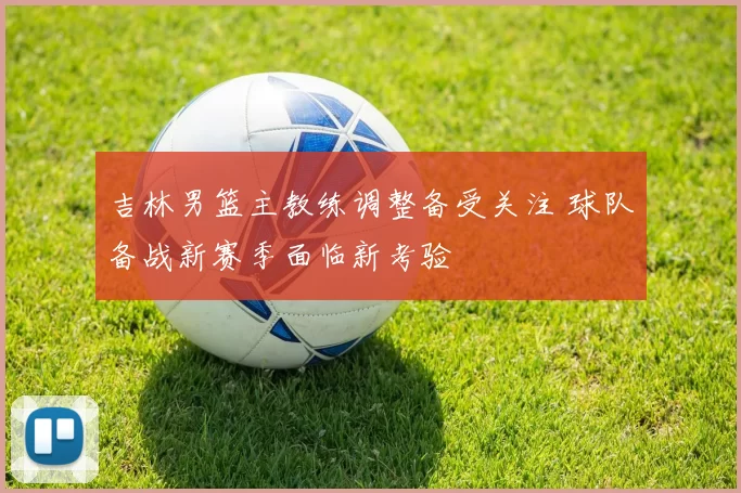 吉林男篮主教练调整备受关注 球队备战新赛季面临新考验