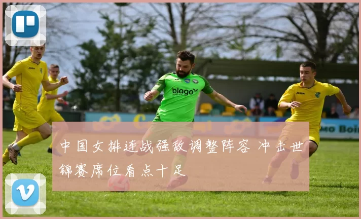 中国女排连战强敌调整阵容 冲击世锦赛席位看点十足