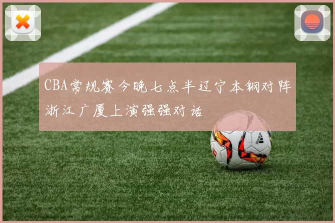 CBA常规赛今晚七点半辽宁本钢对阵浙江广厦上演强强对话